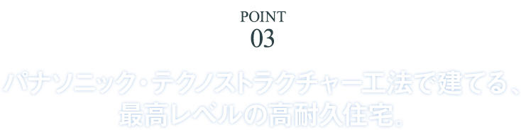 Point3 パナソニック・テクノストラクチャー工法で建てる、最高レベルの高耐久住宅。